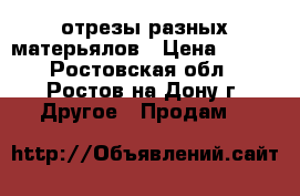 отрезы разных матерьялов › Цена ­ 100 - Ростовская обл., Ростов-на-Дону г. Другое » Продам   